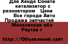 Для Хенде Соната5 катализатор с резонатором › Цена ­ 4 000 - Все города Авто » Продажа запчастей   . Московская обл.,Реутов г.